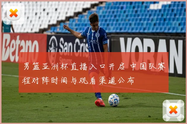 男篮亚洲杯直播入口开启 中国队赛程对阵时间与观看渠道公布