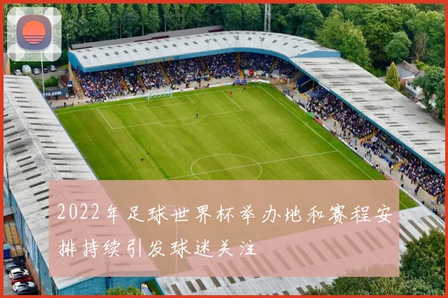 2022年足球世界杯举办地和赛程安排持续引发球迷关注