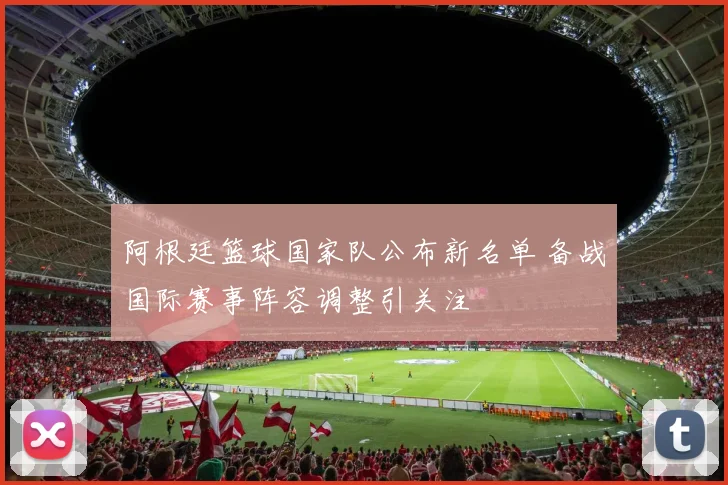 阿根廷篮球国家队公布新名单 备战国际赛事阵容调整引关注