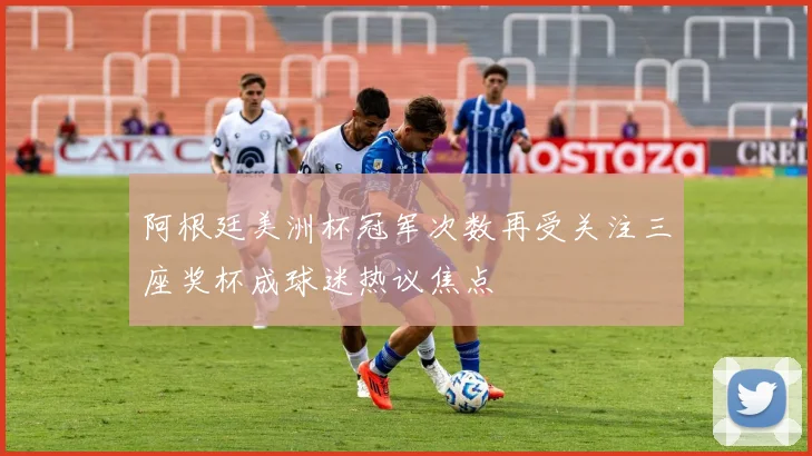 阿根廷美洲杯冠军次数再受关注三座奖杯成球迷热议焦点