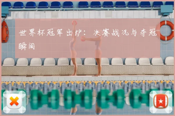 世界杯冠军出炉:决赛战况与夺冠瞬间