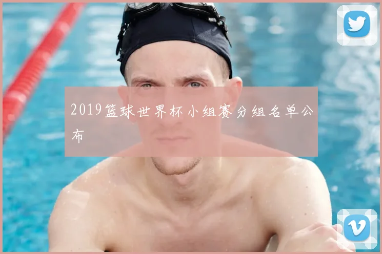 2019篮球世界杯小组赛分组名单公布