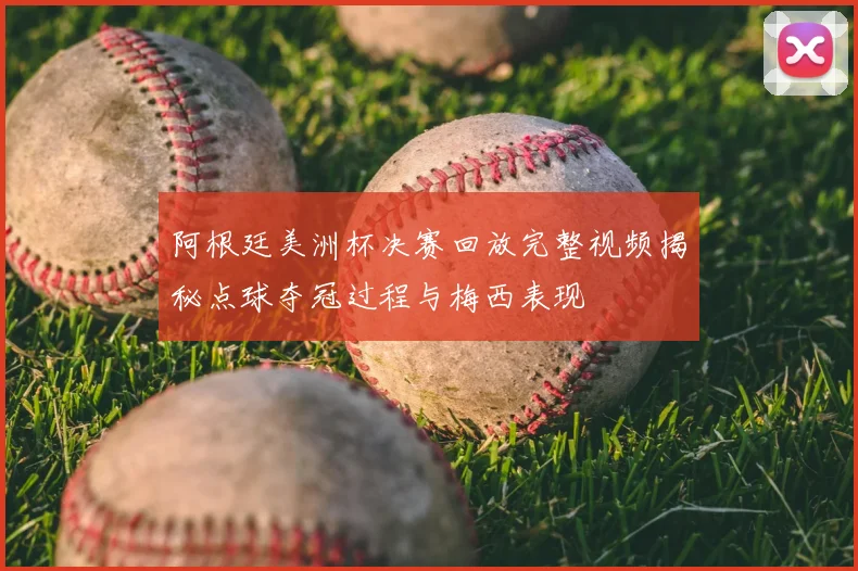 阿根廷美洲杯决赛回放完整视频揭秘点球夺冠过程与梅西表现
