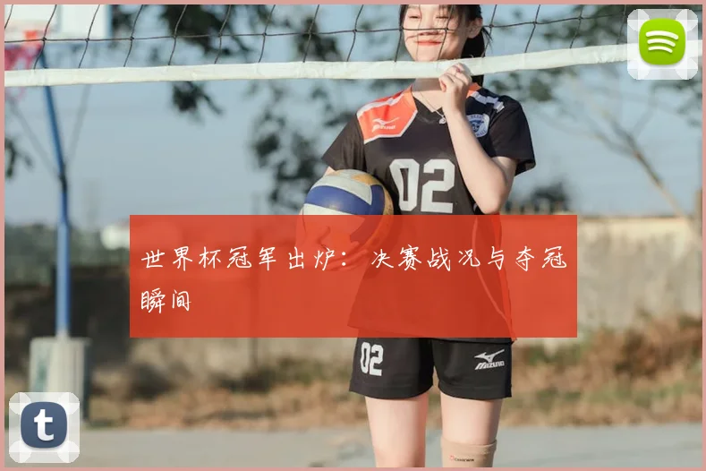 世界杯冠军出炉:决赛战况与夺冠瞬间