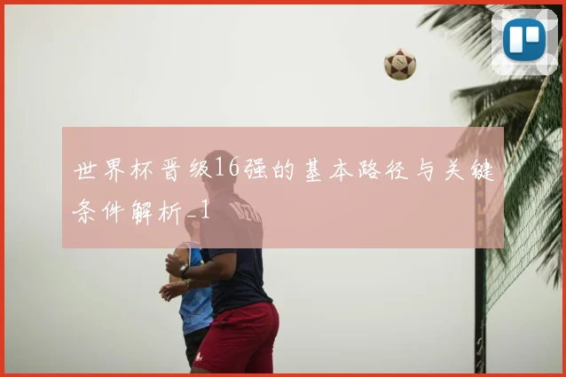 世界杯晋级16强的基本路径与关键条件解析_1