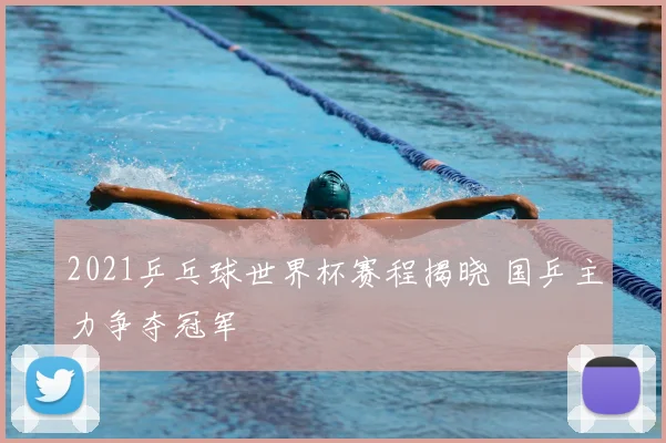 2021乒乓球世界杯赛程揭晓 国乒主力争夺冠军