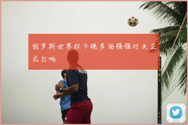 俄罗斯世界杯今晚多场强强对决正式打响