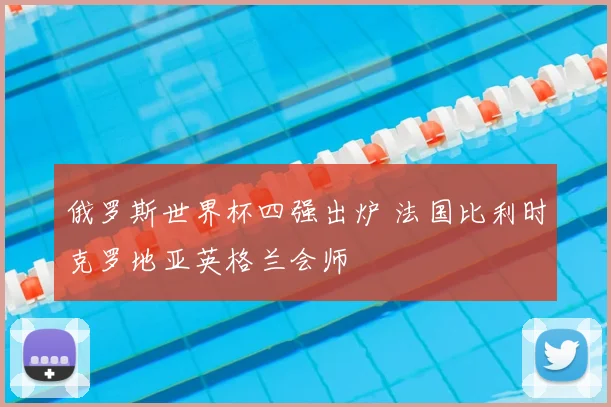 俄罗斯世界杯四强出炉 法国比利时克罗地亚英格兰会师