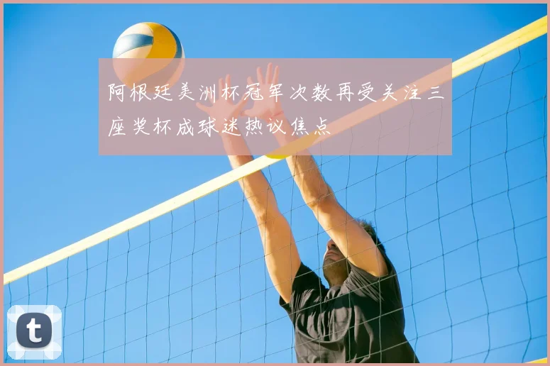 阿根廷美洲杯冠军次数再受关注三座奖杯成球迷热议焦点