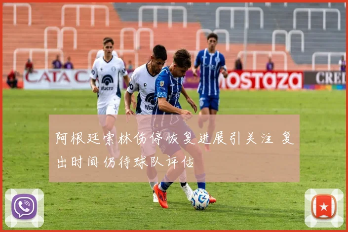 阿根廷索林伤停恢复进展引关注 复出时间仍待球队评估