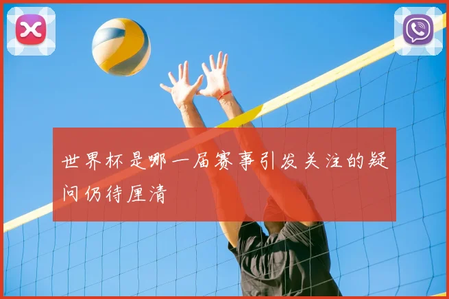 世界杯是哪一届赛事引发关注的疑问仍待厘清