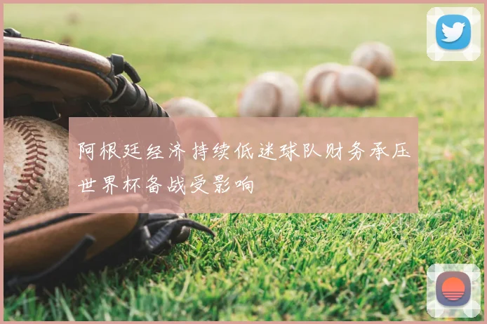 阿根廷经济持续低迷球队财务承压世界杯备战受影响
