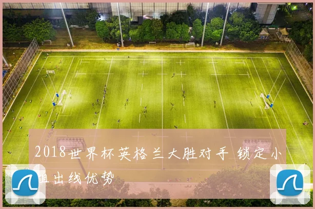 2018世界杯英格兰大胜对手 锁定小组出线优势