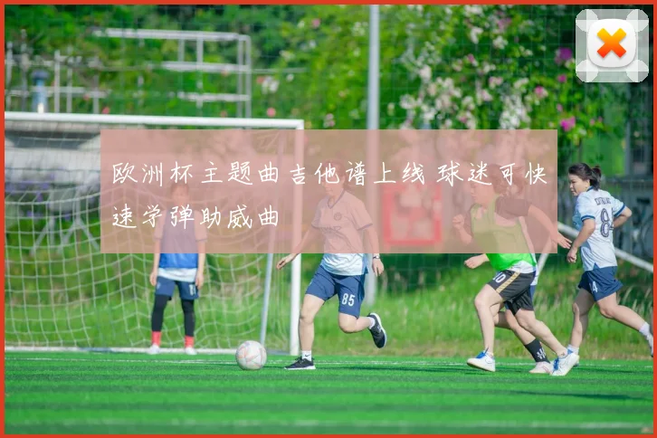 欧洲杯主题曲吉他谱上线 球迷可快速学弹助威曲
