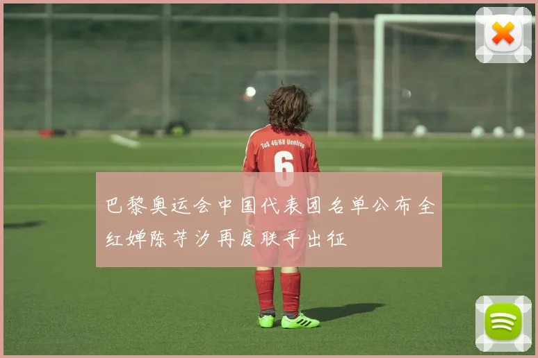 巴黎奥运会中国代表团名单公布全红婵陈芋汐再度联手出征