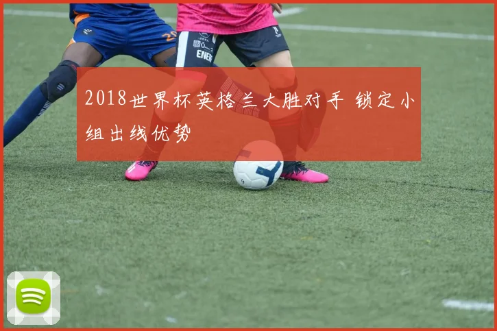 2018世界杯英格兰大胜对手 锁定小组出线优势