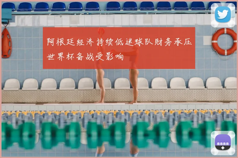 阿根廷经济持续低迷球队财务承压世界杯备战受影响