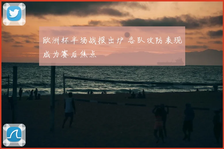 欧洲杯半场战报出炉 各队攻防表现成为赛后焦点