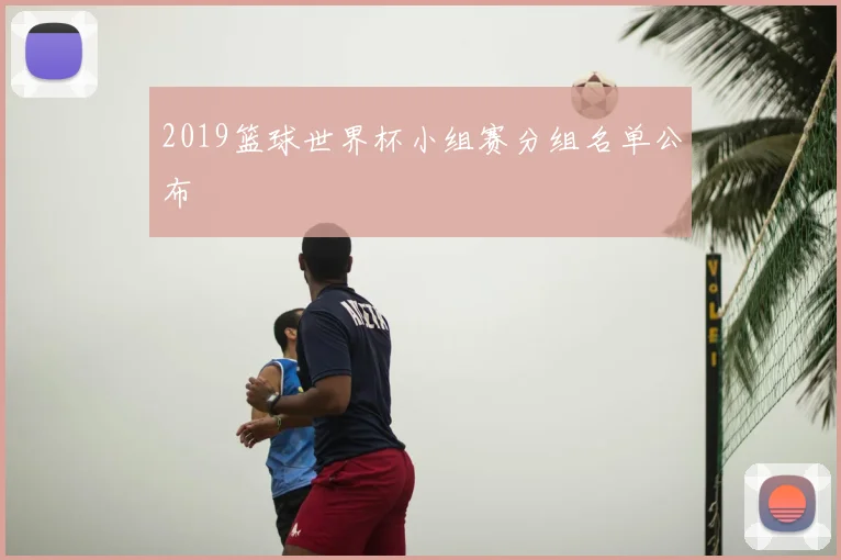 2019篮球世界杯小组赛分组名单公布
