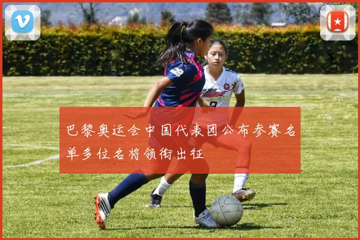 巴黎奥运会中国代表团公布参赛名单多位名将领衔出征