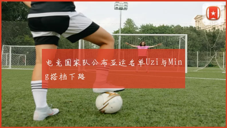 电竞国家队公布亚运名单Uzi与Ming搭档下路