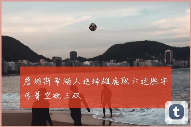 詹姆斯率湖人逆转雄鹿取六连胜字母哥空砍三双