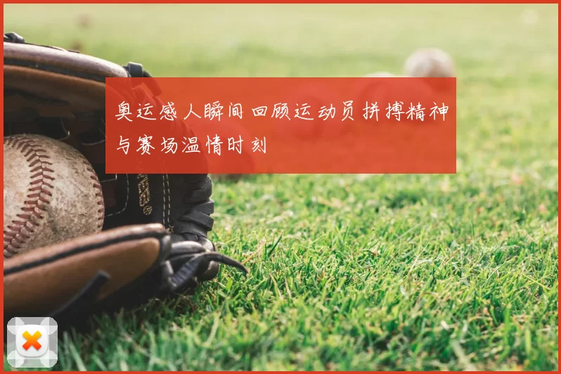 奥运感人瞬间回顾运动员拼搏精神与赛场温情时刻