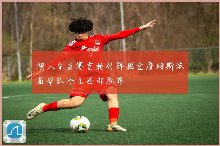 湖人季后赛首轮对阵掘金詹姆斯浓眉率队冲击西部冠军