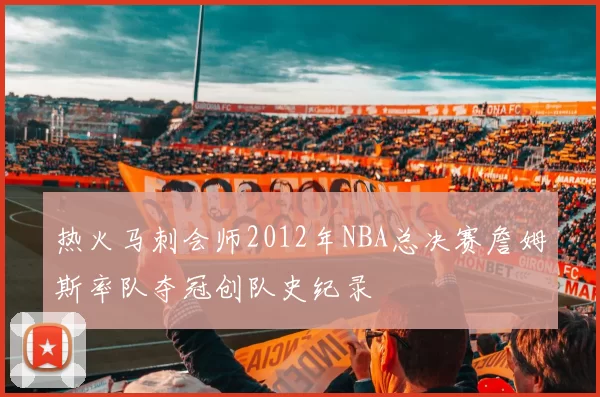 热火马刺会师2012年NBA总决赛詹姆斯率队夺冠创队史纪录