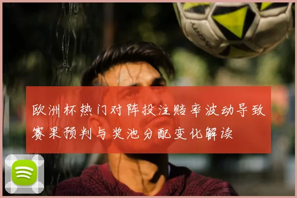 欧洲杯热门对阵投注赔率波动导致赛果预判与奖池分配变化解读