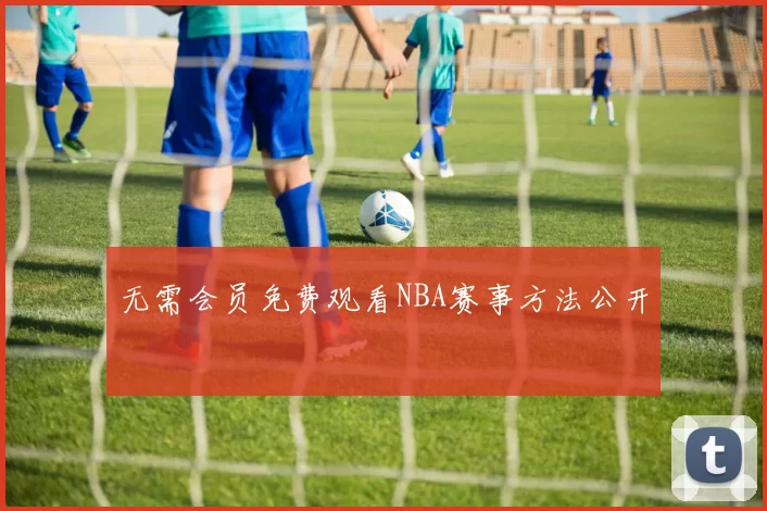 无需会员免费观看NBA赛事方法公开