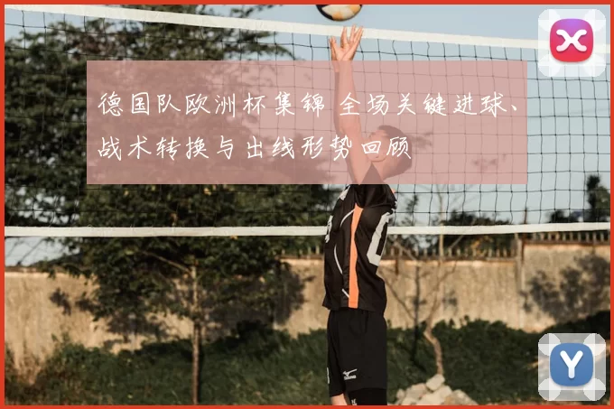 德国队欧洲杯集锦 全场关键进球、战术转换与出线形势回顾