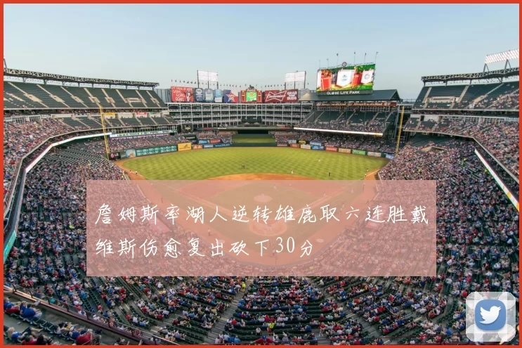 詹姆斯率湖人逆转雄鹿取六连胜戴维斯伤愈复出砍下30分