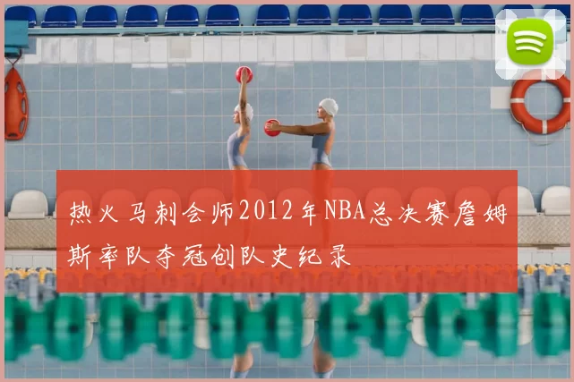 热火马刺会师2012年NBA总决赛詹姆斯率队夺冠创队史纪录