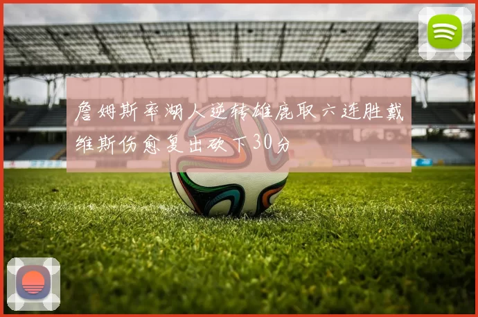 詹姆斯率湖人逆转雄鹿取六连胜戴维斯伤愈复出砍下30分