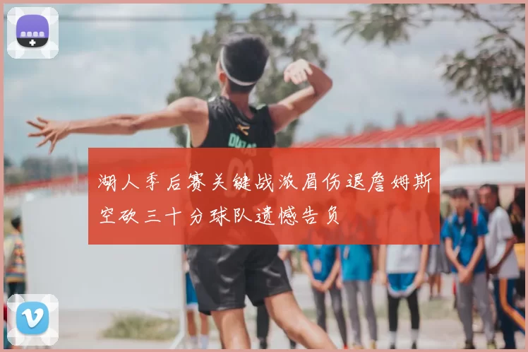 湖人季后赛关键战浓眉伤退詹姆斯空砍三十分球队遗憾告负