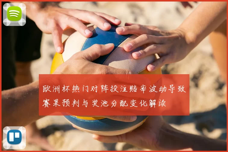 欧洲杯热门对阵投注赔率波动导致赛果预判与奖池分配变化解读