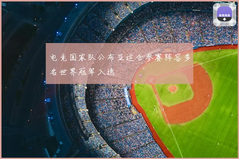 电竞国家队公布亚运会参赛阵容多名世界冠军入选