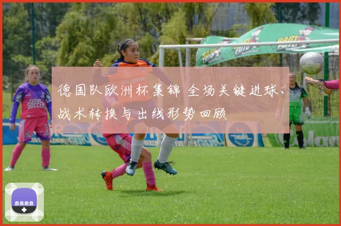 德国队欧洲杯集锦 全场关键进球、战术转换与出线形势回顾